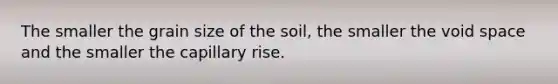 The smaller the grain size of the soil, the smaller the void space and the smaller the capillary rise.