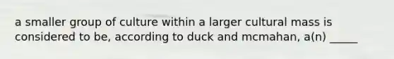 a smaller group of culture within a larger cultural mass is considered to be, according to duck and mcmahan, a(n) _____