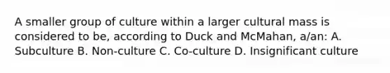 A smaller group of culture within a larger cultural mass is considered to be, according to Duck and McMahan, a/an: A. Subculture B. Non-culture C. Co-culture D. Insignificant culture