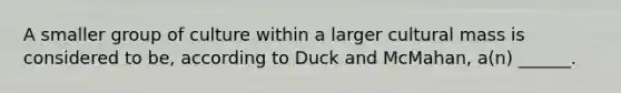 A smaller group of culture within a larger cultural mass is considered to be, according to Duck and McMahan, a(n) ______.