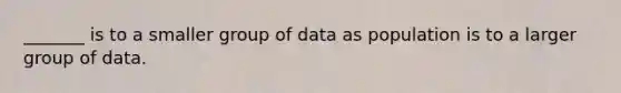 _______ is to a smaller group of data as population is to a larger group of data.