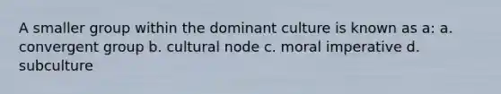 A smaller group within the dominant culture is known as a: a. convergent group b. cultural node c. moral imperative d. subculture