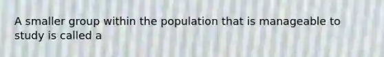 A smaller group within the population that is manageable to study is called a