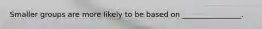 Smaller groups are more likely to be based on ________________.