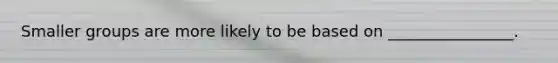 Smaller groups are more likely to be based on ________________.