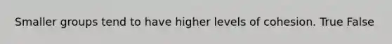 Smaller groups tend to have higher levels of cohesion. True False