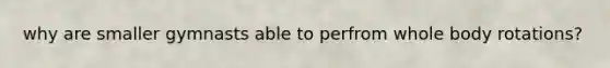 why are smaller gymnasts able to perfrom whole body rotations?