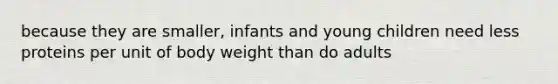 because they are smaller, infants and young children need less proteins per unit of body weight than do adults