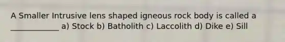 A Smaller Intrusive lens shaped igneous rock body is called a ____________ a) Stock b) Batholith c) Laccolith d) Dike e) Sill