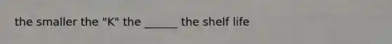 the smaller the "K" the ______ the shelf life