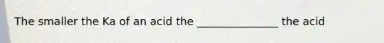 The smaller the Ka of an acid the _______________ the acid