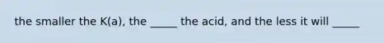 the smaller the K(a), the _____ the acid, and the less it will _____