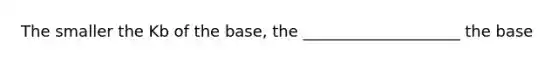 The smaller the Kb of the base, the ____________________ the base