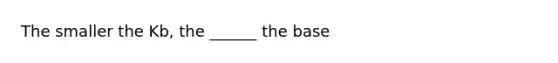 The smaller the Kb, the ______ the base