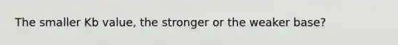 The smaller Kb value, the stronger or the weaker base?