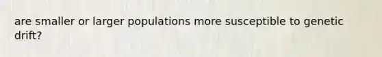 are smaller or larger populations more susceptible to genetic drift?