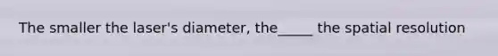 The smaller the laser's diameter, the_____ the spatial resolution