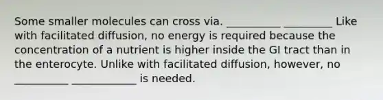 Some smaller molecules can cross via. __________ _________ Like with facilitated diffusion, no energy is required because the concentration of a nutrient is higher inside the GI tract than in the enterocyte. Unlike with facilitated diffusion, however, no __________ ____________ is needed.