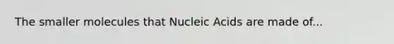 The smaller molecules that Nucleic Acids are made of...