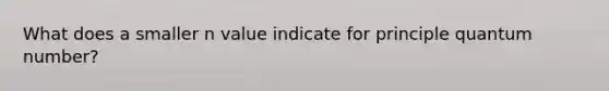 What does a smaller n value indicate for principle quantum number?