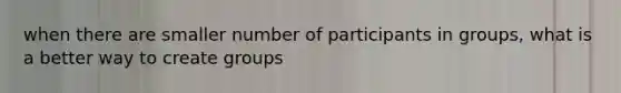 when there are smaller number of participants in groups, what is a better way to create groups