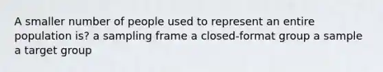 A smaller number of people used to represent an entire population is? a sampling frame a closed-format group a sample a target group