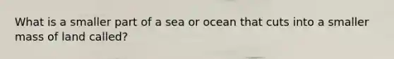 What is a smaller part of a sea or ocean that cuts into a smaller mass of land called?