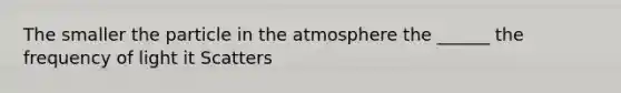 The smaller the particle in the atmosphere the ______ the frequency of light it Scatters