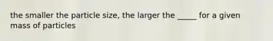 the smaller the particle size, the larger the _____ for a given mass of particles