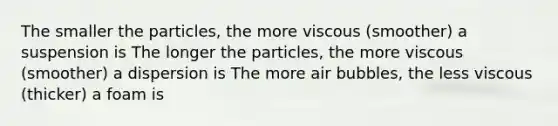 The smaller the particles, the more viscous (smoother) a suspension is The longer the particles, the more viscous (smoother) a dispersion is The more air bubbles, the less viscous (thicker) a foam is