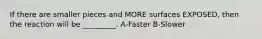 If there are smaller pieces and MORE surfaces EXPOSED, then the reaction will be _________. A-Faster B-Slower