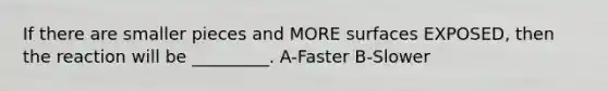 If there are smaller pieces and MORE surfaces EXPOSED, then the reaction will be _________. A-Faster B-Slower