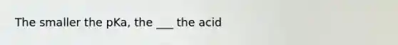 The smaller the pKa, the ___ the acid