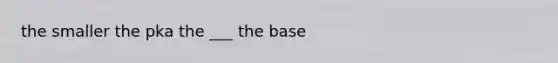 the smaller the pka the ___ the base