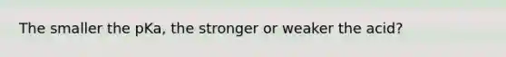 The smaller the pKa, the stronger or weaker the acid?