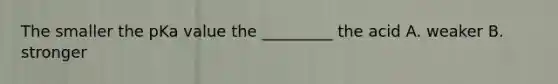 The smaller the pKa value the _________ the acid A. weaker B. stronger