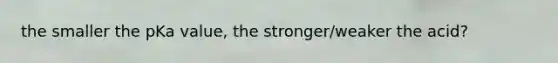 the smaller the pKa value, the stronger/weaker the acid?