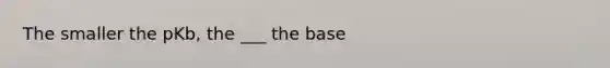 The smaller the pKb, the ___ the base