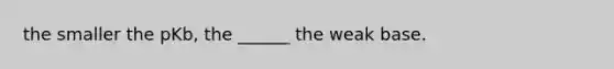 the smaller the pKb, the ______ the weak base.