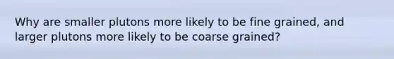 Why are smaller plutons more likely to be fine grained, and larger plutons more likely to be coarse grained?