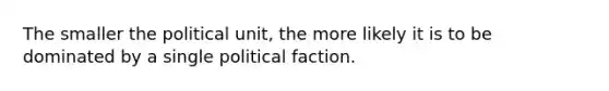 The smaller the political unit, the more likely it is to be dominated by a single political faction.