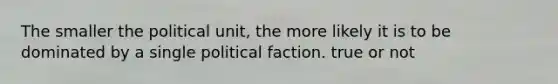 The smaller the political unit, the more likely it is to be dominated by a single political faction. true or not