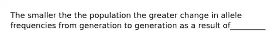 The smaller the the population the greater change in allele frequencies from generation to generation as a result of_________