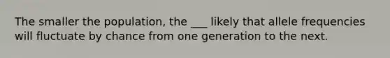 The smaller the population, the ___ likely that allele frequencies will fluctuate by chance from one generation to the next.