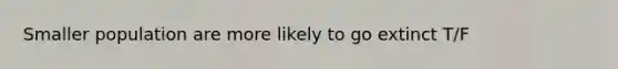 Smaller population are more likely to go extinct T/F