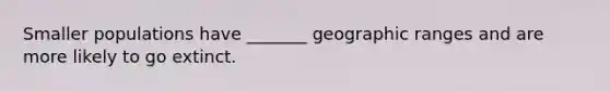 Smaller populations have _______ geographic ranges and are more likely to go extinct.