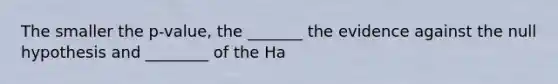 The smaller the p-value, the _______ the evidence against the null hypothesis and ________ of the Ha