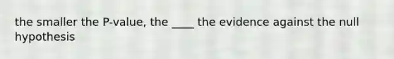 the smaller the P-value, the ____ the evidence against the null hypothesis