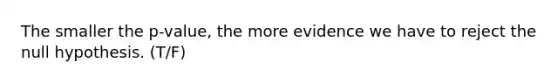 The smaller the p-value, the more evidence we have to reject the null hypothesis. (T/F)