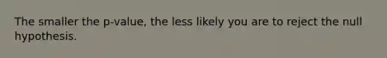 The smaller the p-value, the less likely you are to reject the null hypothesis.